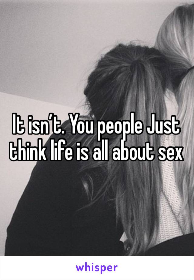 It isn’t. You people Just think life is all about sex 