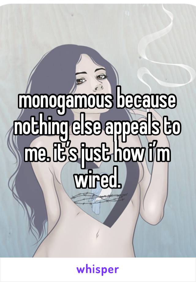 monogamous because nothing else appeals to me. it’s just how i’m wired. 