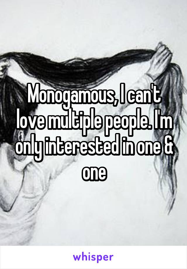 Monogamous, I can't love multiple people. I'm only interested in one & one