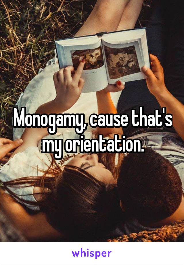Monogamy, cause that's my orientation.