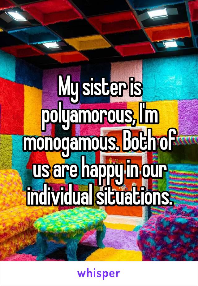 My sister is polyamorous, I'm monogamous. Both of us are happy in our individual situations.