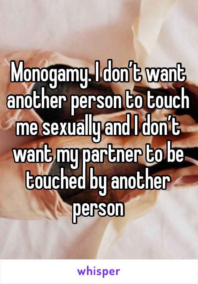 Monogamy. I don’t want another person to touch me sexually and I don’t want my partner to be touched by another person 