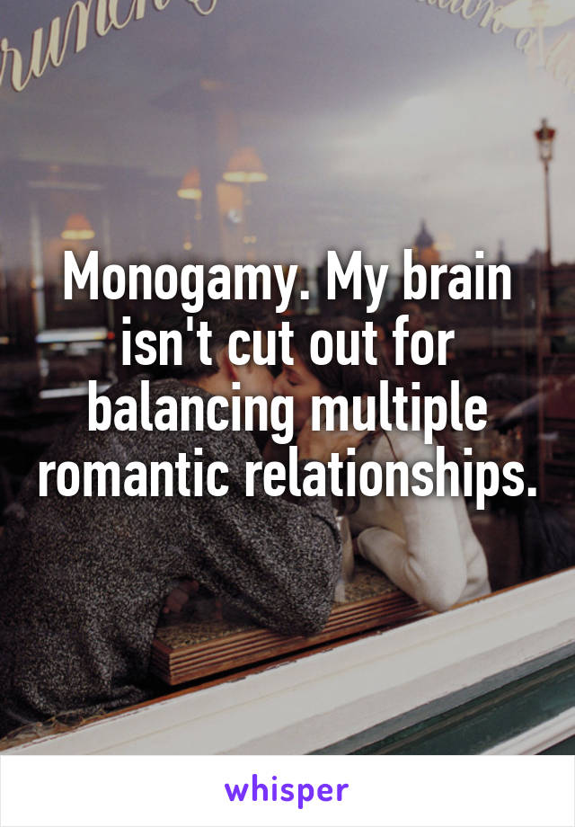 Monogamy. My brain isn't cut out for balancing multiple romantic relationships. 