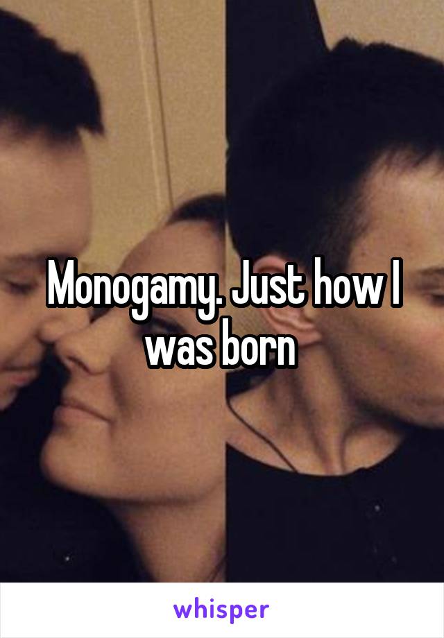 Monogamy. Just how I was born 