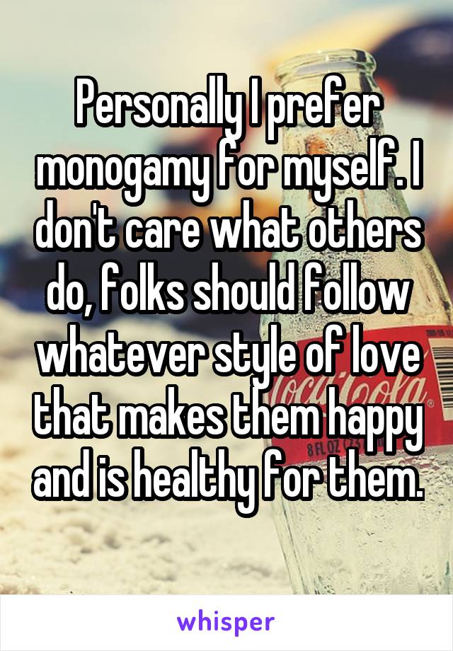 Personally I prefer monogamy for myself. I don't care what others do, folks should follow whatever style of love that makes them happy and is healthy for them. 