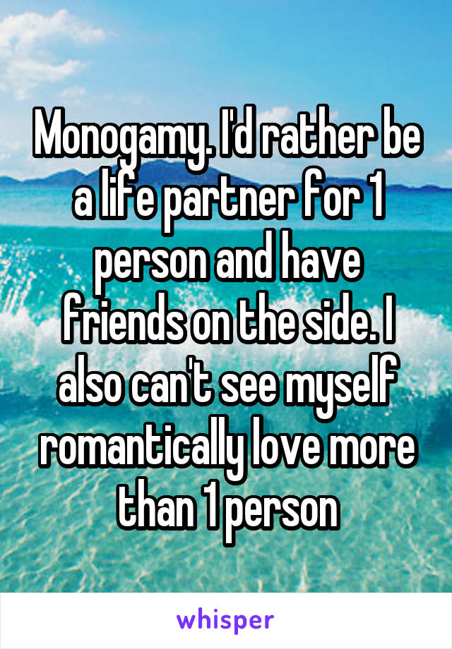 Monogamy. I'd rather be a life partner for 1 person and have friends on the side. I also can't see myself romantically love more than 1 person