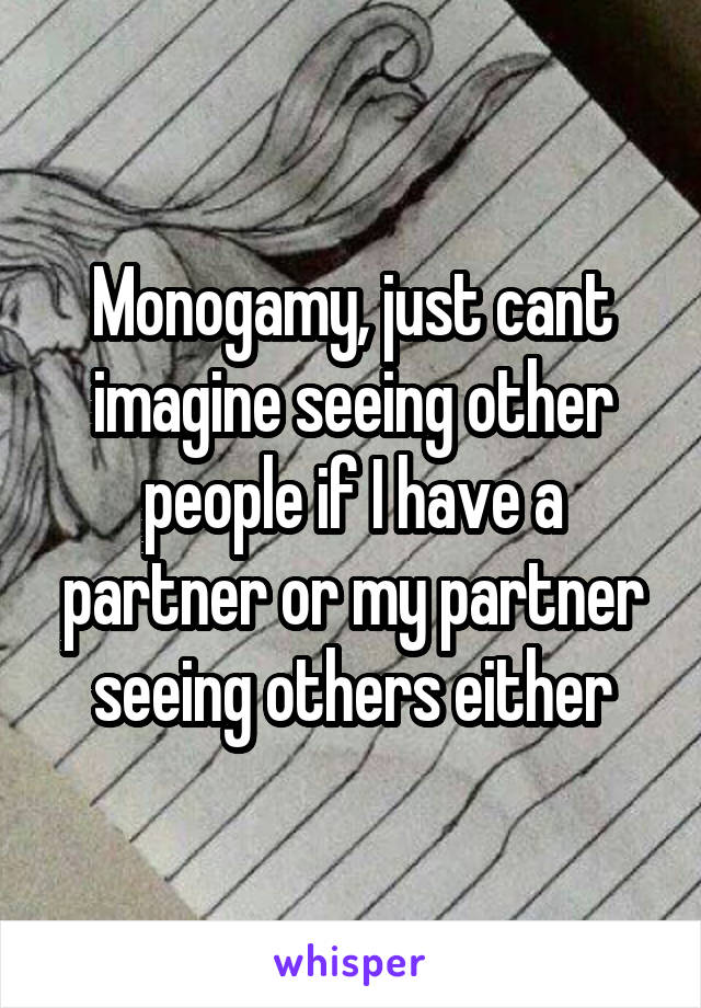 Monogamy, just cant imagine seeing other people if I have a partner or my partner seeing others either