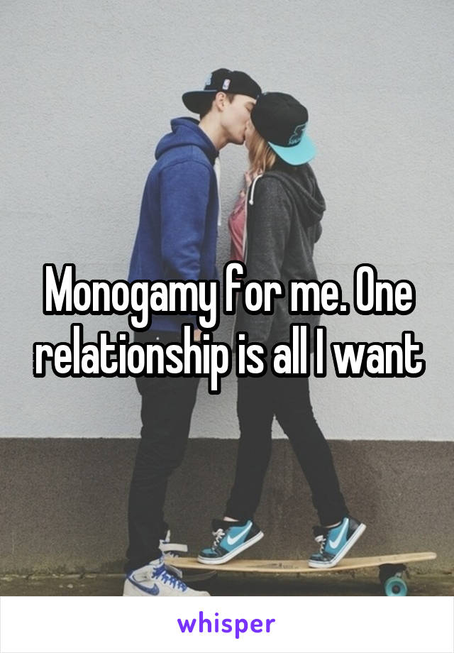 Monogamy for me. One relationship is all I want