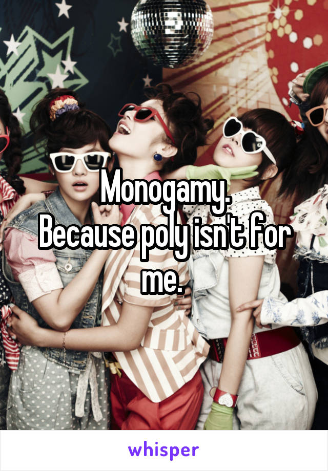Monogamy.
Because poly isn't for me. 