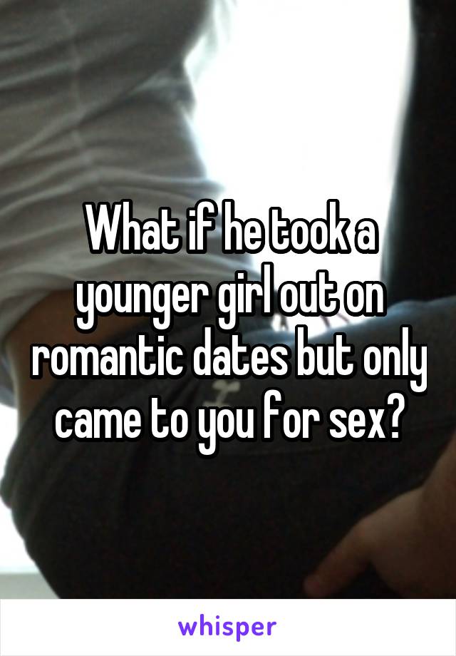 What if he took a younger girl out on romantic dates but only came to you for sex?