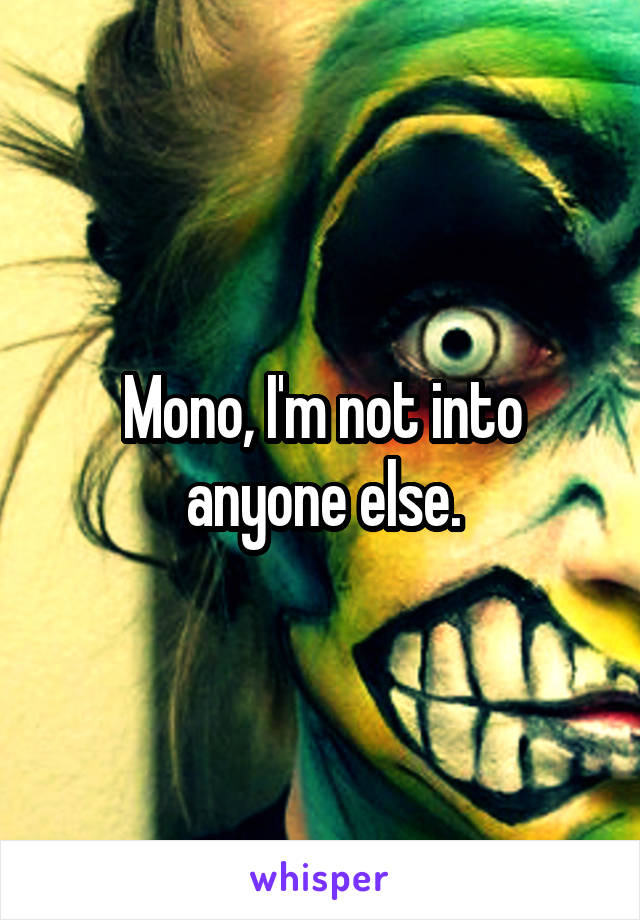 Mono, I'm not into anyone else.