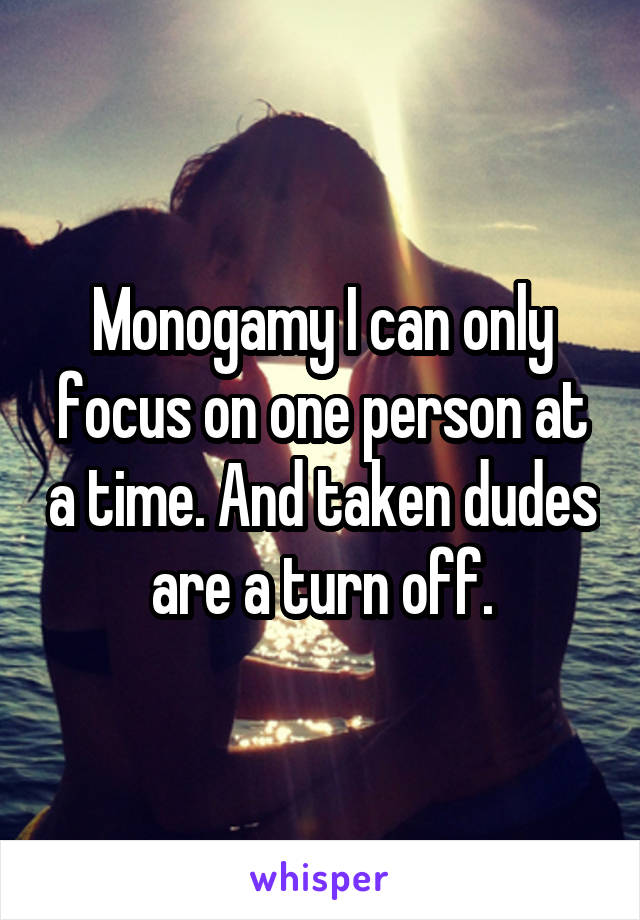 Monogamy I can only focus on one person at a time. And taken dudes are a turn off.