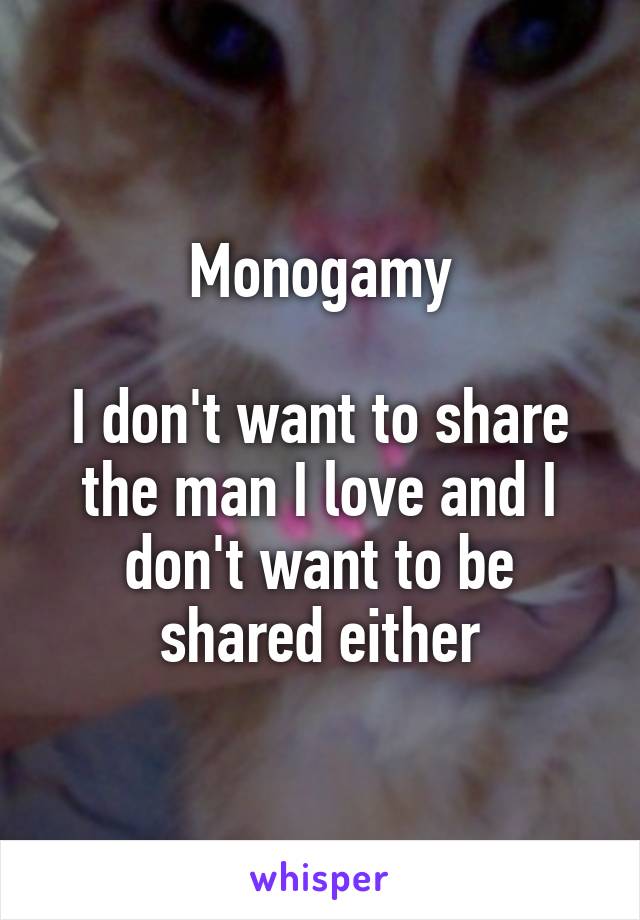 Monogamy

I don't want to share the man I love and I don't want to be shared either