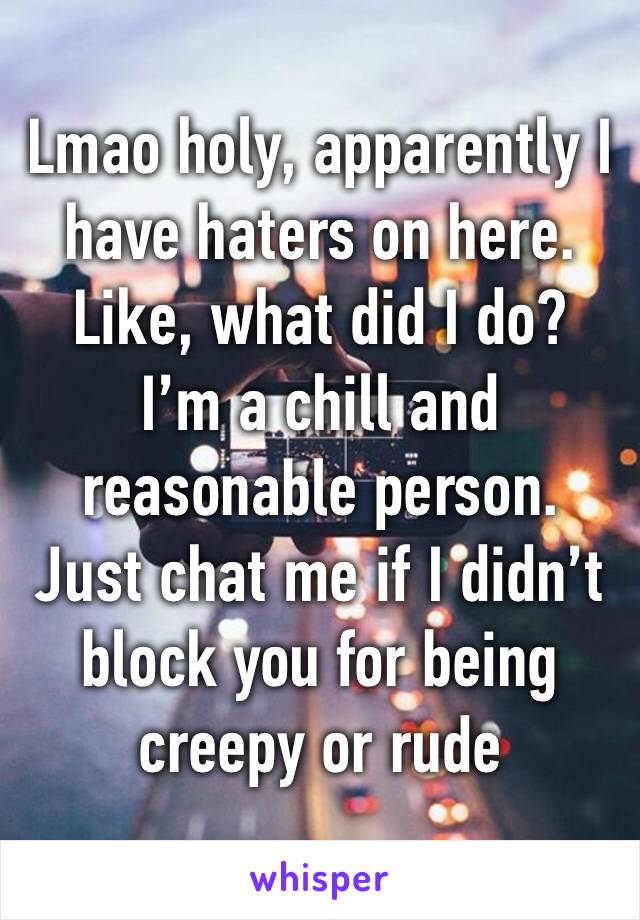 Lmao holy, apparently I have haters on here.
Like, what did I do?
I’m a chill and reasonable person.
Just chat me if I didn’t block you for being creepy or rude