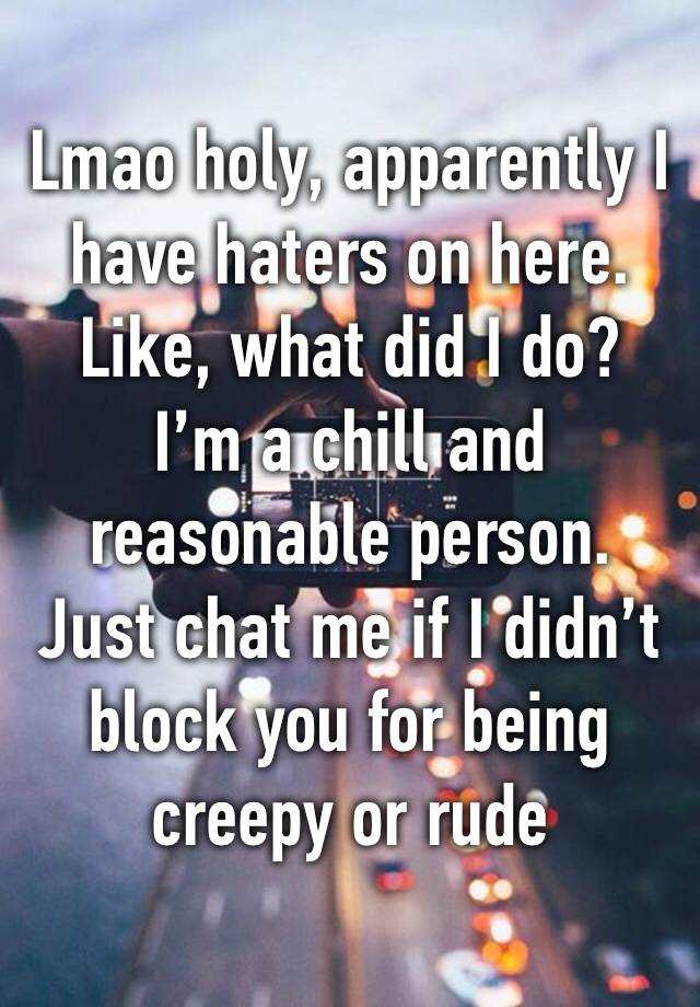 Lmao holy, apparently I have haters on here.
Like, what did I do?
I’m a chill and reasonable person.
Just chat me if I didn’t block you for being creepy or rude