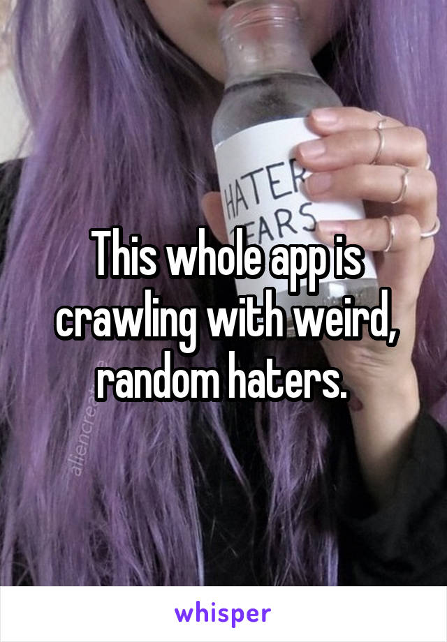 This whole app is crawling with weird, random haters. 