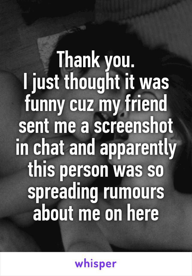 Thank you.
I just thought it was funny cuz my friend sent me a screenshot in chat and apparently this person was so spreading rumours about me on here