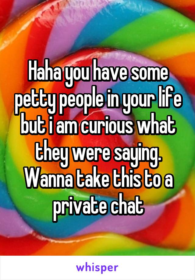 Haha you have some petty people in your life but i am curious what they were saying. Wanna take this to a private chat