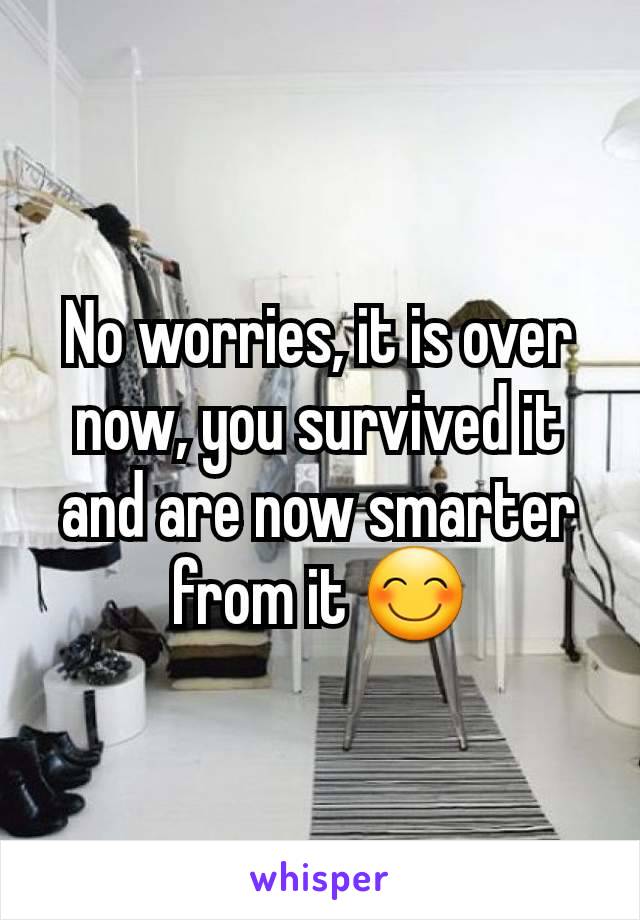 No worries, it is over now, you survived it and are now smarter from it 😊