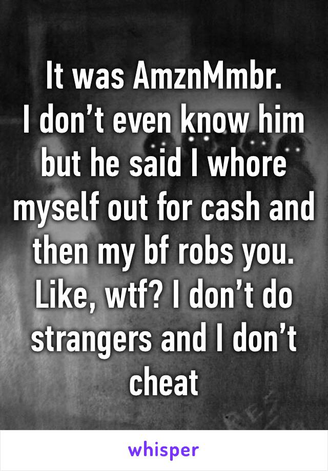 It was AmznMmbr.
I don’t even know him but he said I whore myself out for cash and then my bf robs you.
Like, wtf? I don’t do strangers and I don’t cheat