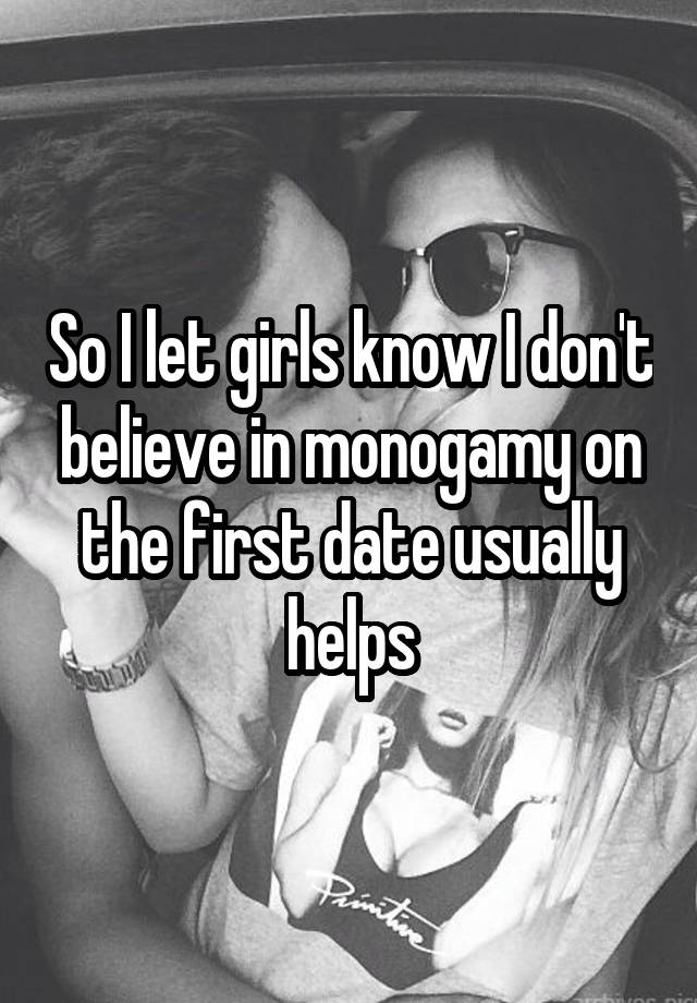 So I let girls know I don't believe in monogamy on the first date usually helps