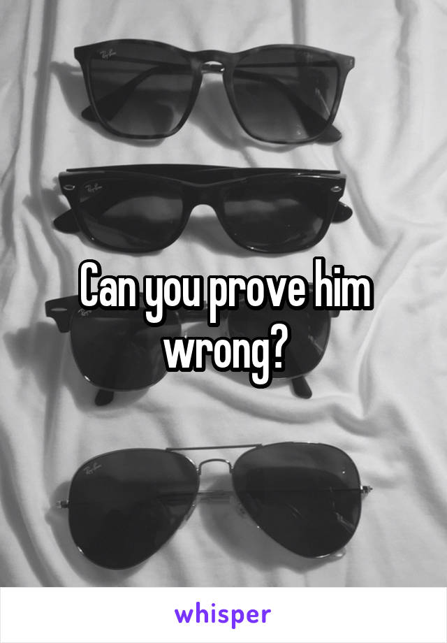 Can you prove him wrong?