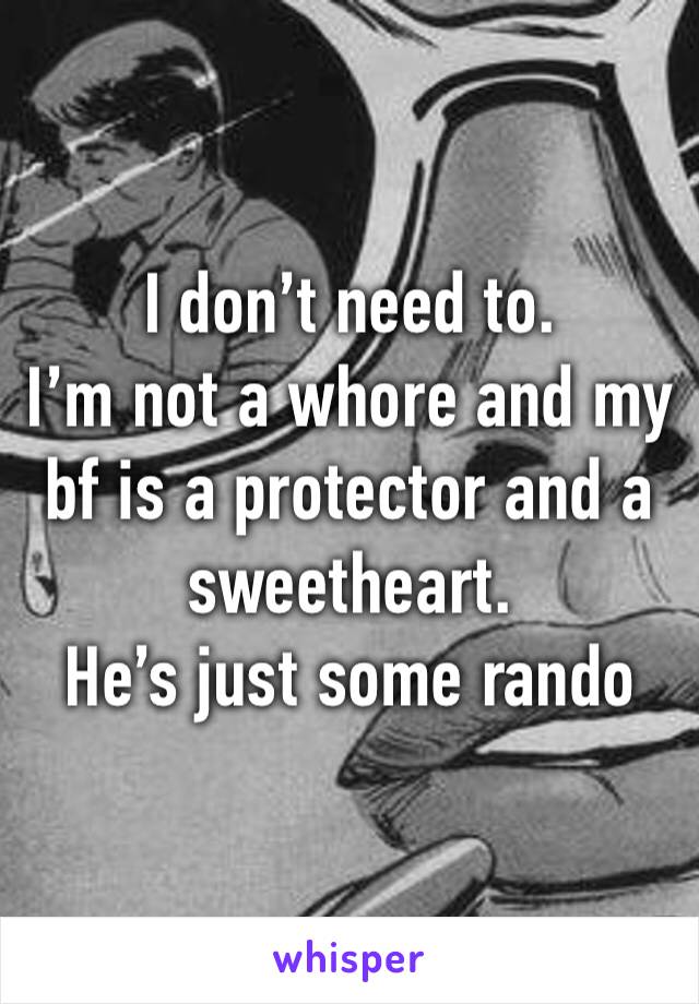 I don’t need to.
I’m not a whore and my bf is a protector and a sweetheart.
He’s just some rando