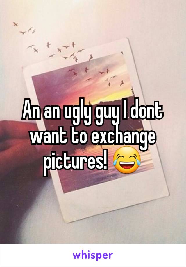 An an ugly guy I dont want to exchange pictures! 😂