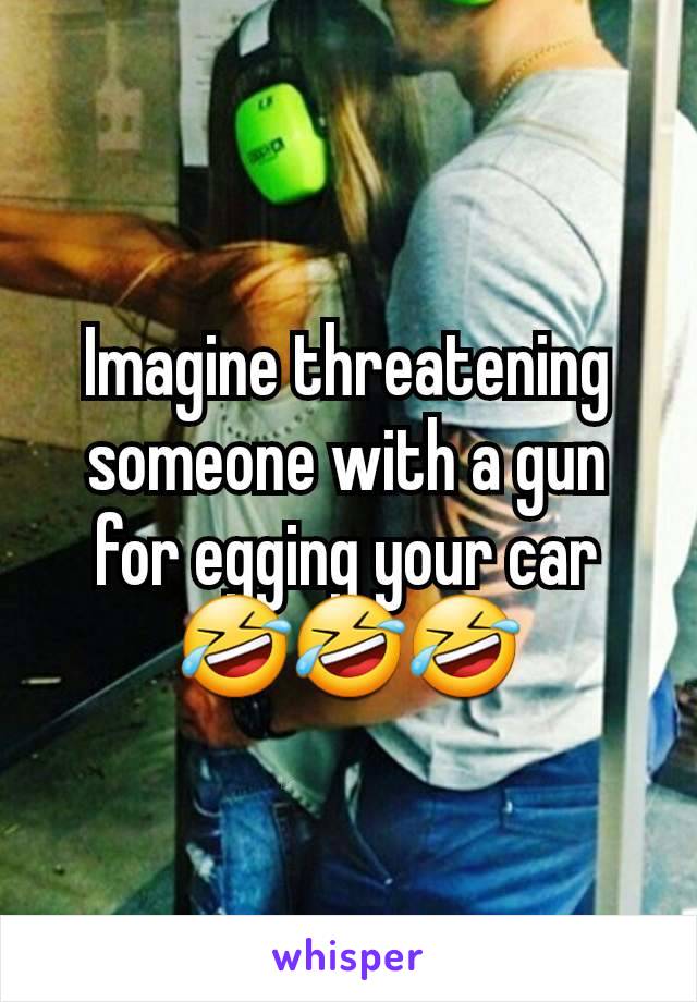 Imagine threatening someone with a gun for egging your car🤣🤣🤣