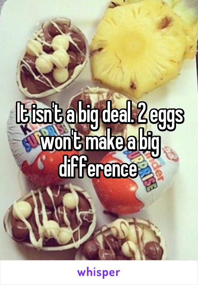 It isn't a big deal. 2 eggs won't make a big difference 