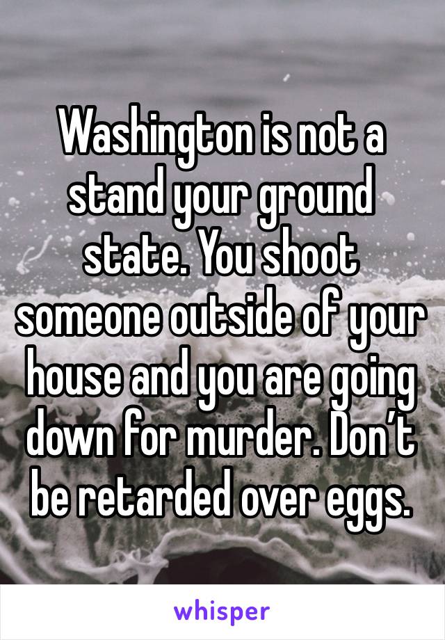 Washington is not a stand your ground state. You shoot someone outside of your house and you are going down for murder. Don’t be retarded over eggs.