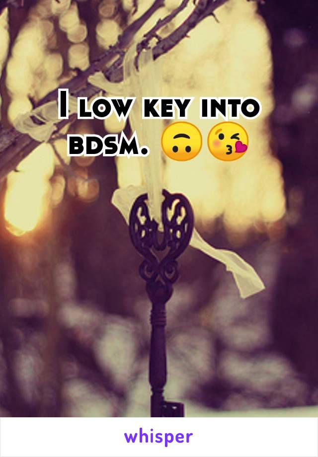 I low key into bdsm. 🙃😘