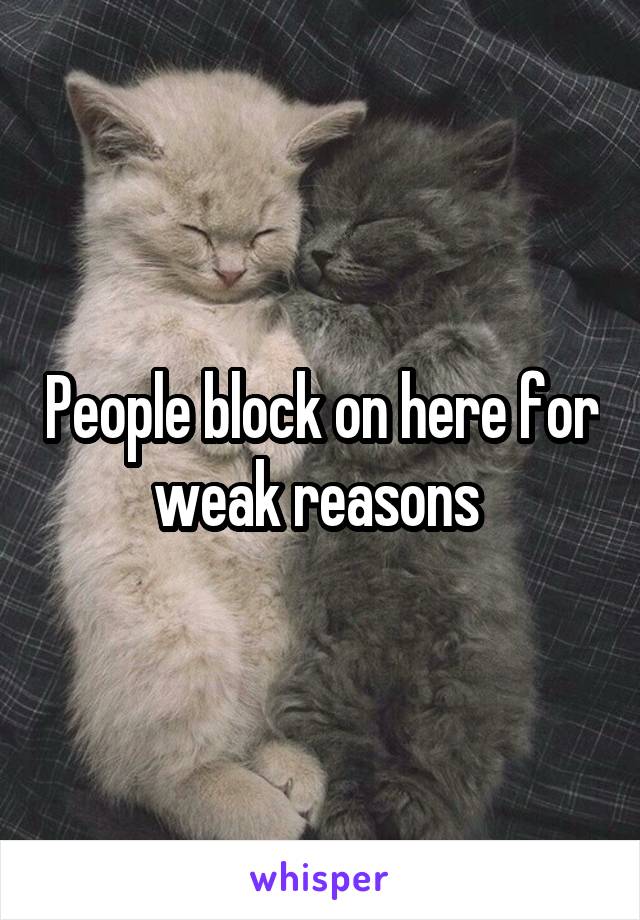 People block on here for weak reasons 