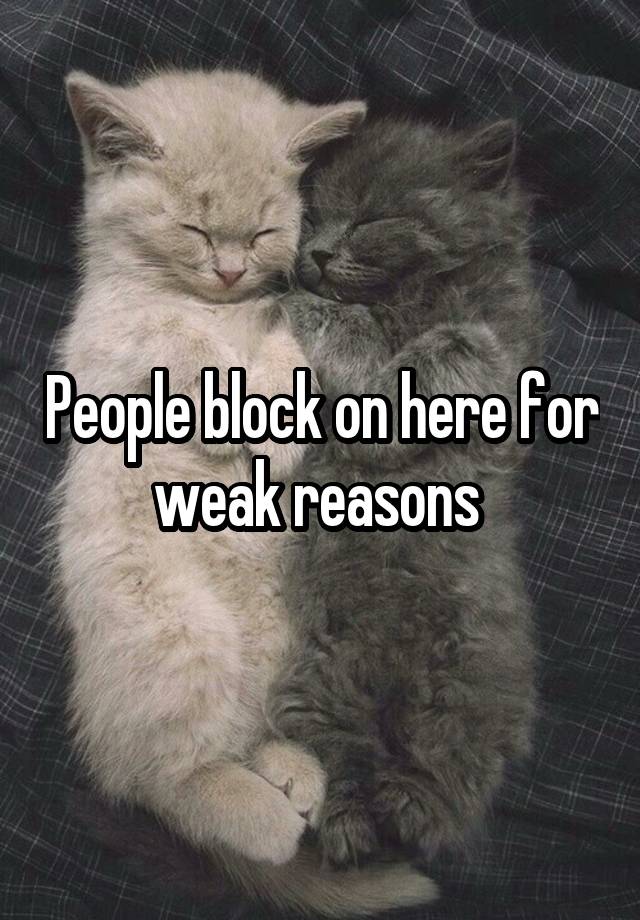 People block on here for weak reasons 