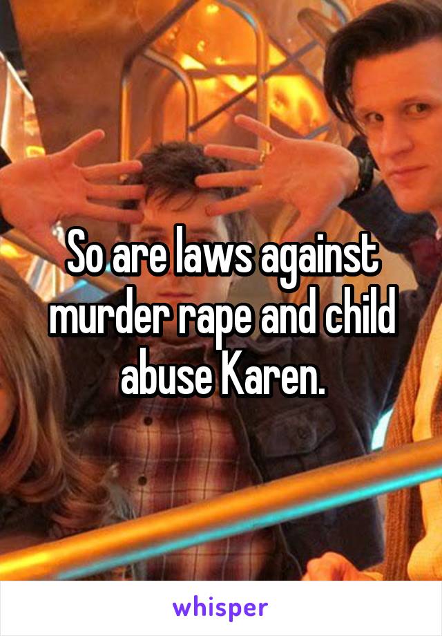 So are laws against murder rape and child abuse Karen.
