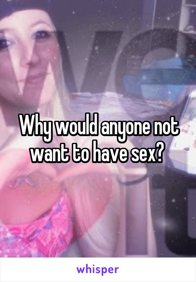 Why would anyone not want to have sex? 