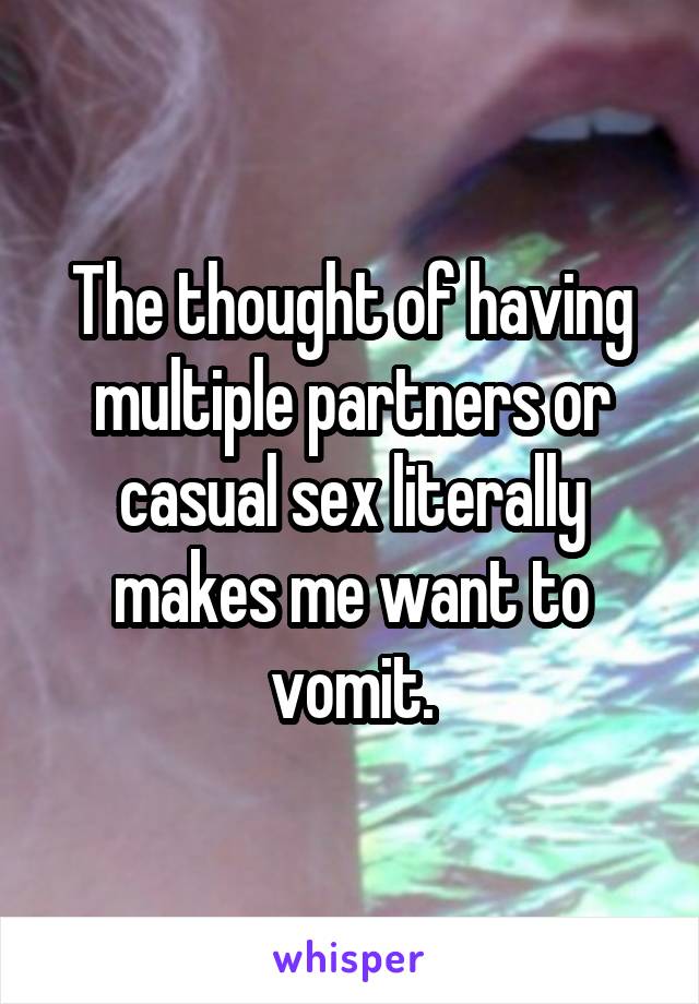 The thought of having multiple partners or casual sex literally makes me want to vomit.