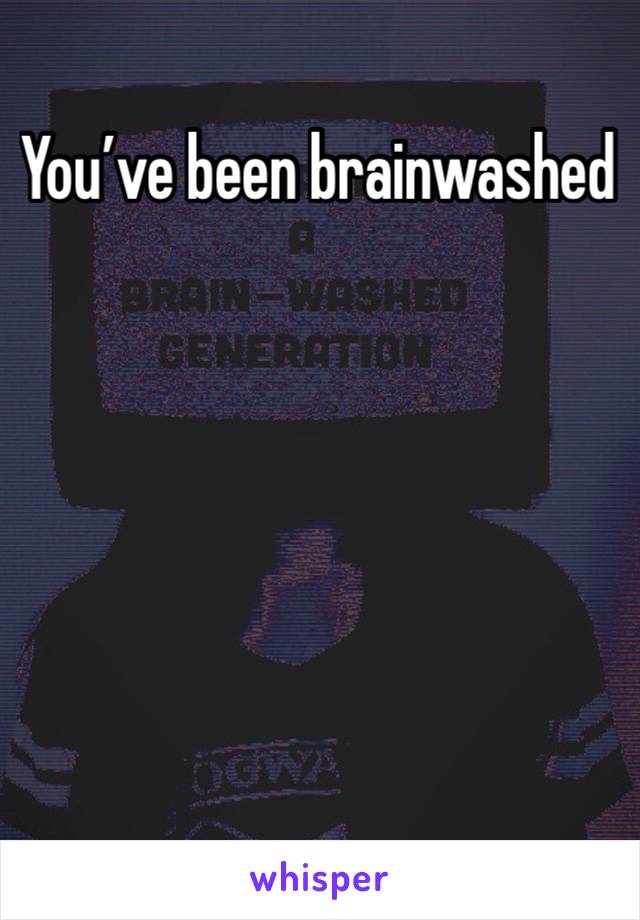 You’ve been brainwashed 