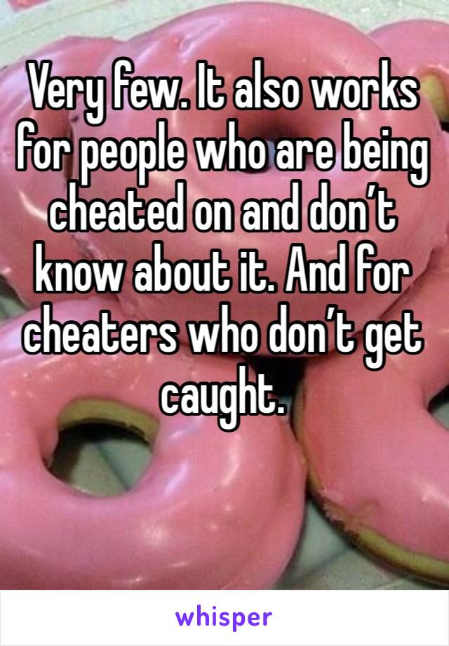 Very few. It also works for people who are being cheated on and don’t know about it. And for cheaters who don’t get caught. 
