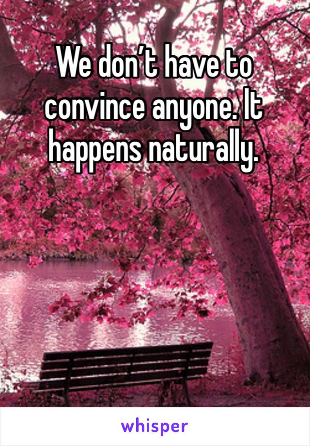 We don’t have to convince anyone. It happens naturally. 