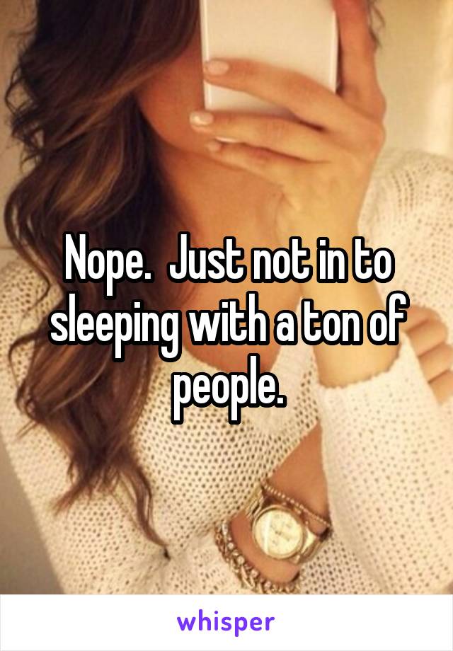Nope.  Just not in to sleeping with a ton of people.