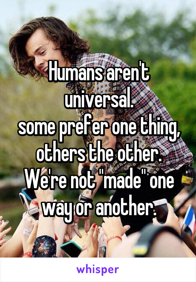 Humans aren't universal.
some prefer one thing, others the other. We're not "made" one way or another.