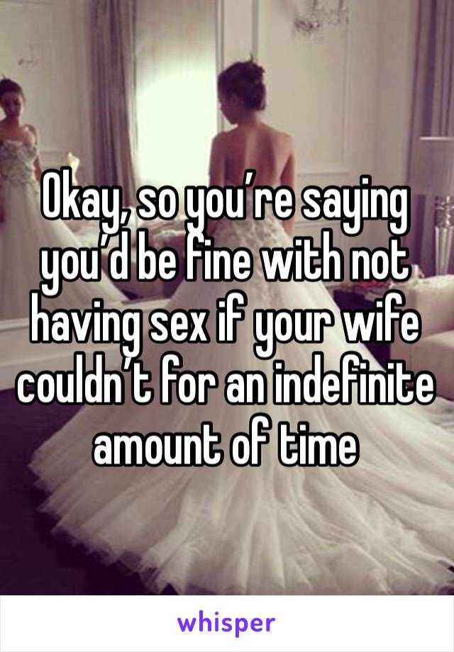 Okay, so you’re saying you’d be fine with not having sex if your wife couldn’t for an indefinite amount of time