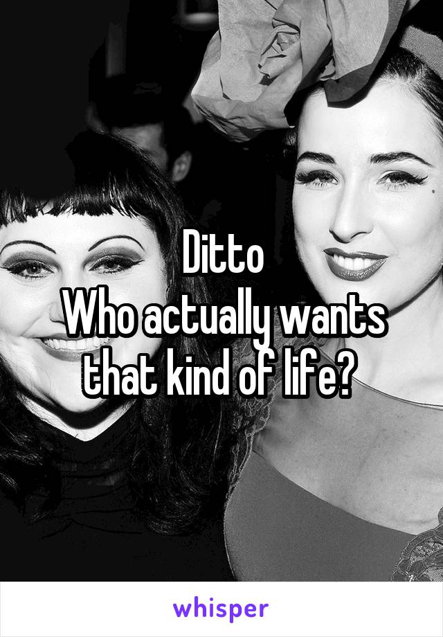 Ditto
Who actually wants that kind of life? 