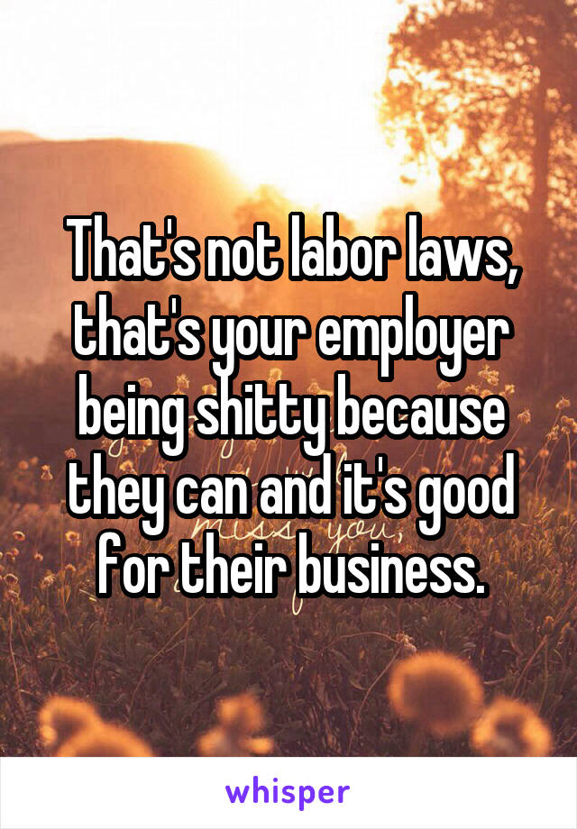 That's not labor laws, that's your employer being shitty because they can and it's good for their business.