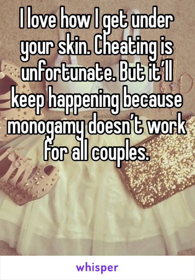 I love how I get under your skin. Cheating is unfortunate. But it’ll keep happening because monogamy doesn’t work for all couples. 