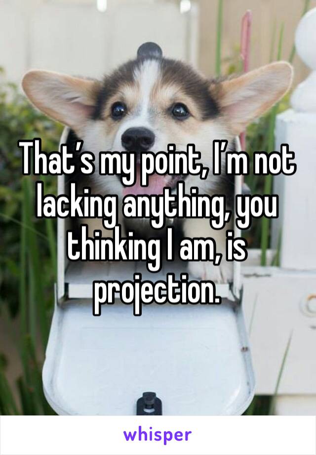 That’s my point, I’m not lacking anything, you thinking I am, is projection. 