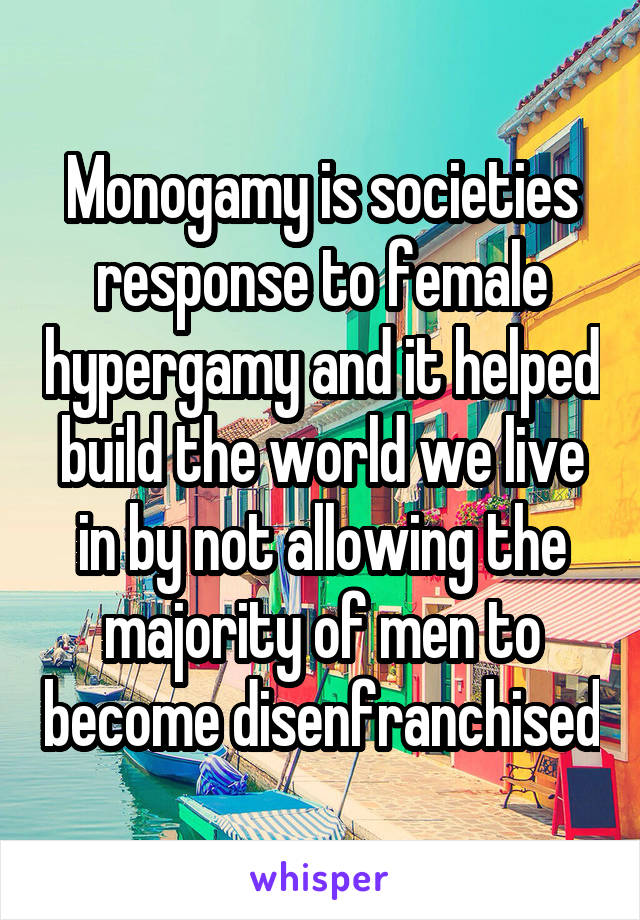Monogamy is societies response to female hypergamy and it helped build the world we live in by not allowing the majority of men to become disenfranchised