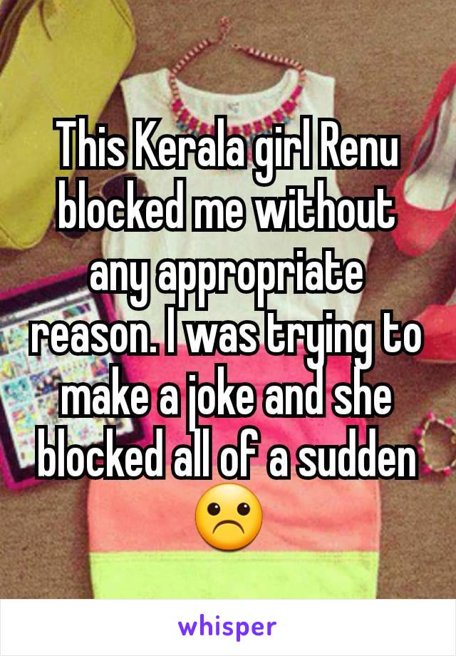 This Kerala girl Renu blocked me without any appropriate reason. I was trying to make a joke and she blocked all of a sudden ☹️