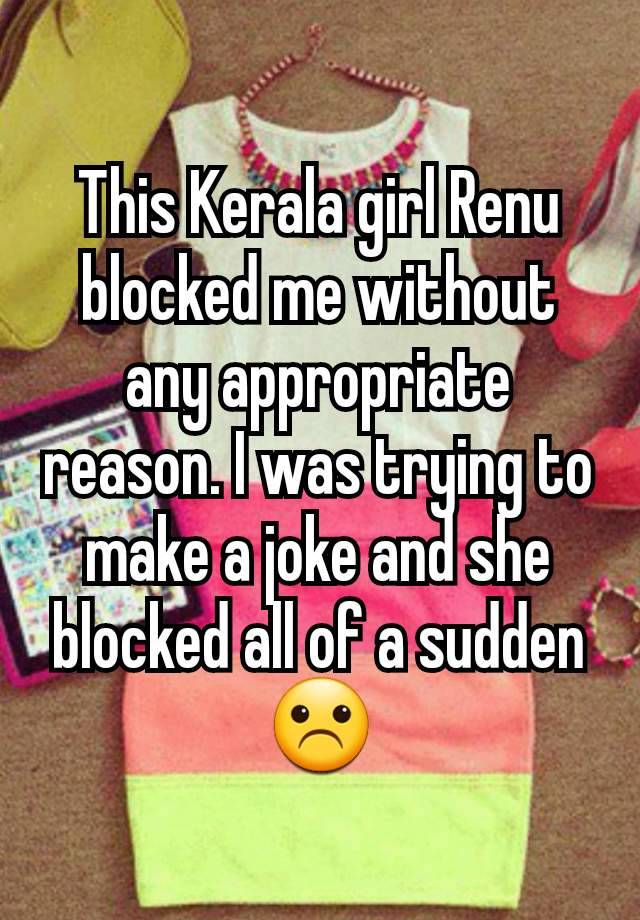 This Kerala girl Renu blocked me without any appropriate reason. I was trying to make a joke and she blocked all of a sudden ☹️